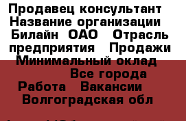 Продавец-консультант › Название организации ­ Билайн, ОАО › Отрасль предприятия ­ Продажи › Минимальный оклад ­ 30 000 - Все города Работа » Вакансии   . Волгоградская обл.